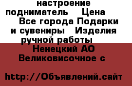 настроение подниматель) › Цена ­ 200 - Все города Подарки и сувениры » Изделия ручной работы   . Ненецкий АО,Великовисочное с.